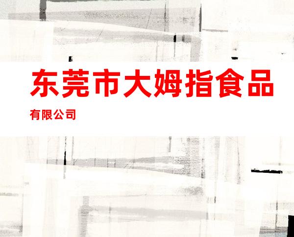 东莞市大姆指食品有限公司