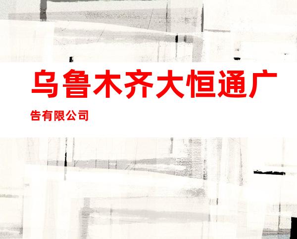 乌鲁木齐大恒通广告有限公司