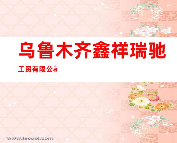 乌鲁木齐鑫祥瑞驰工贸有限公司