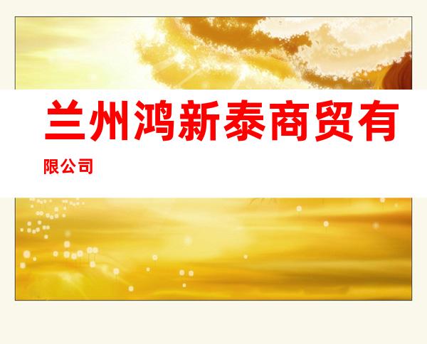 兰州鸿新泰商贸有限公司