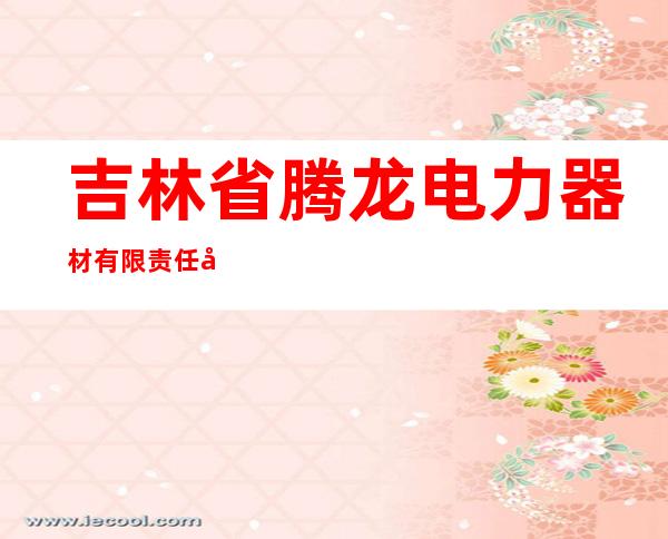 吉林省腾龙电力器材有限责任公司