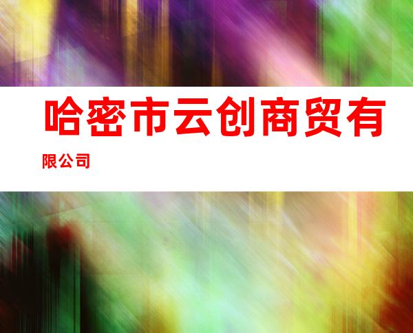 哈密市云创商贸有限公司