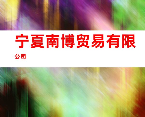 宁夏南博贸易有限公司