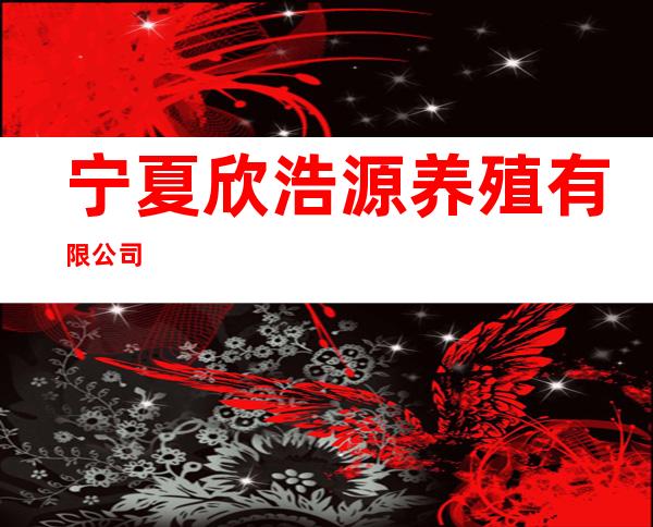 宁夏欣浩源养殖有限公司