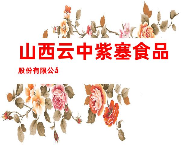 山西云中紫塞食品股份有限公司