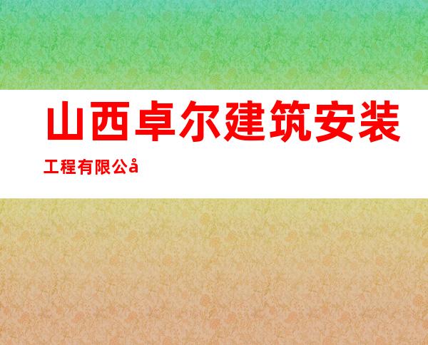 山西卓尔建筑安装工程有限公司