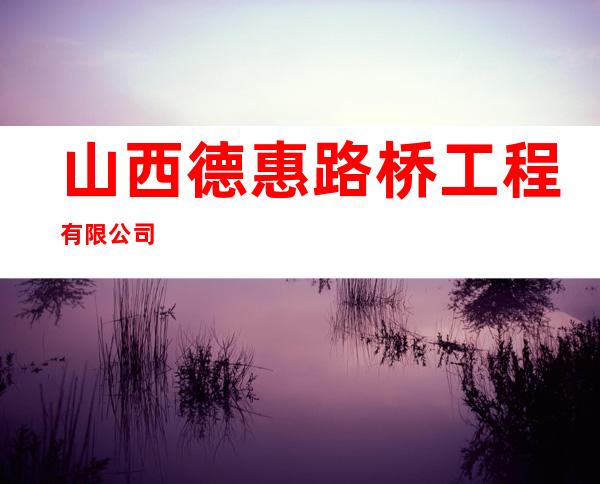 山西德惠路桥工程有限公司