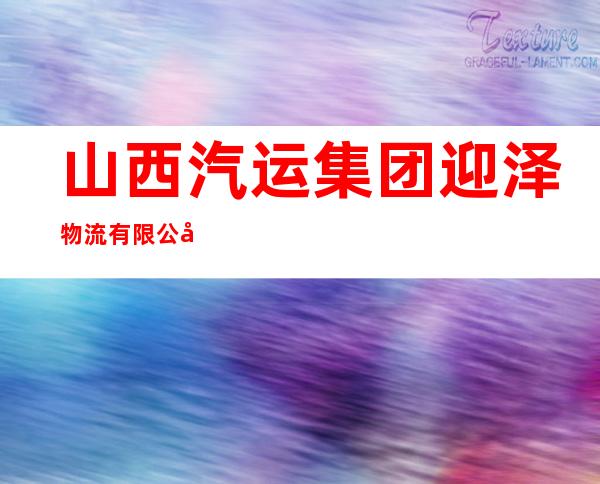 山西汽运集团迎泽物流有限公司