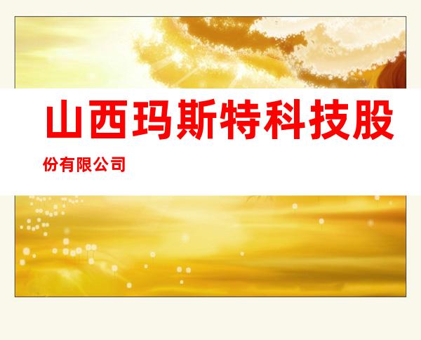 山西玛斯特科技股份有限公司