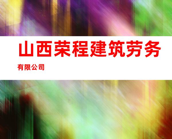 山西荣程建筑劳务有限公司