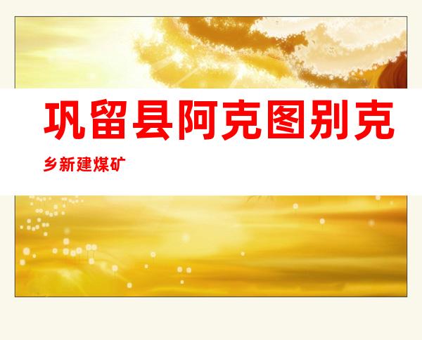 巩留县阿克图别克乡新建煤矿