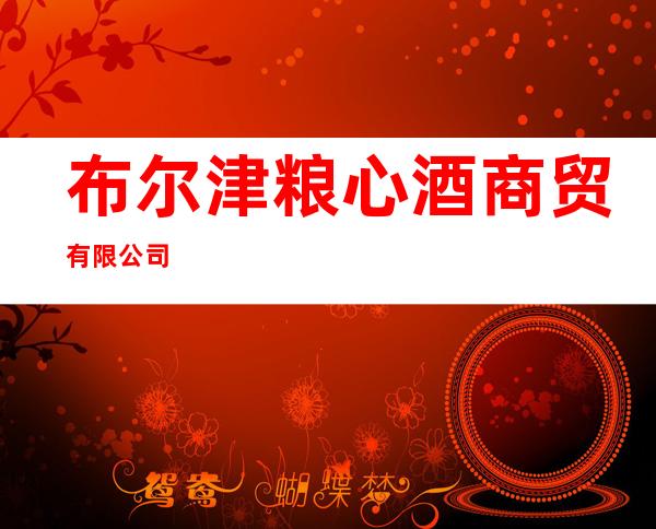 布尔津粮心酒商贸有限公司