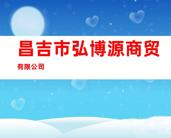 昌吉市弘博源商贸有限公司