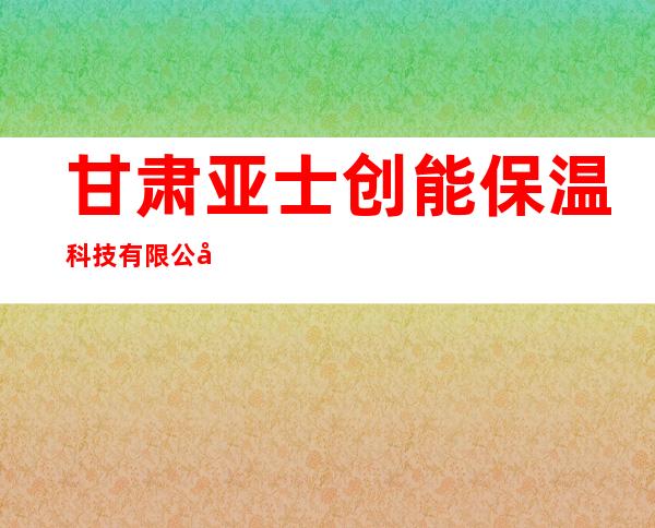 甘肃亚士创能保温科技有限公司