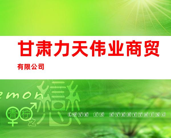 甘肃力天伟业商贸有限公司