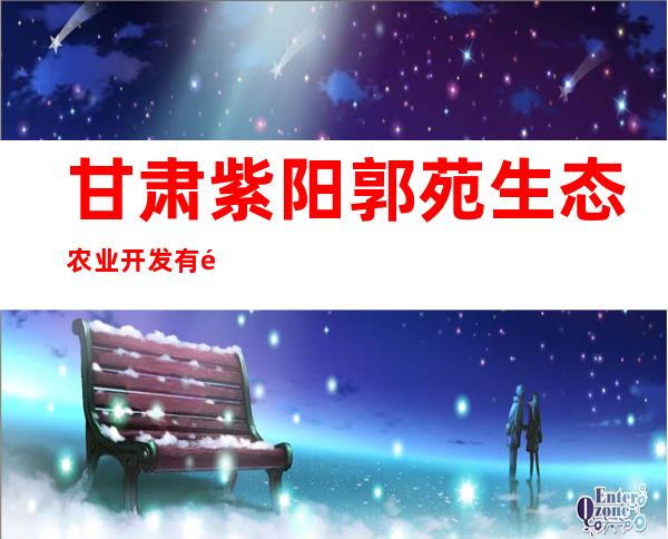 甘肃紫阳郭苑生态农业开发有限公司
