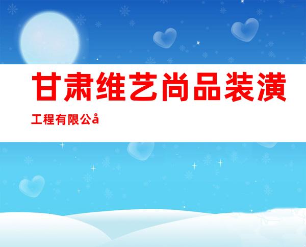 甘肃维艺尚品装潢工程有限公司