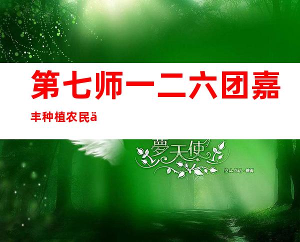 第七师一二六团嘉丰种植农民专业合作社