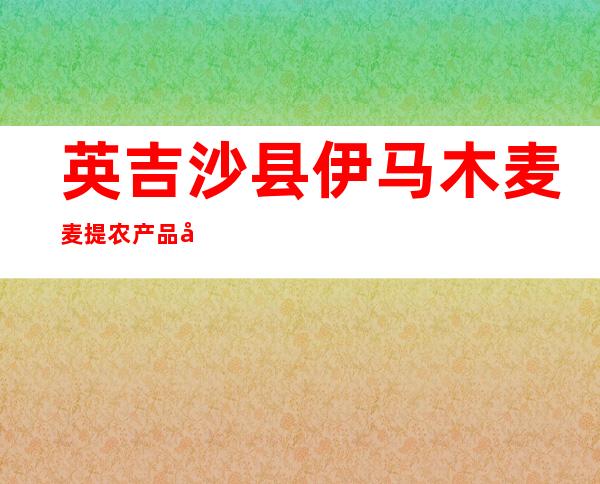 英吉沙县伊马木麦麦提农产品农民专业合作社
