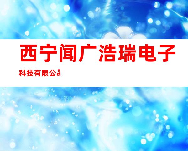西宁闻广浩瑞电子科技有限公司