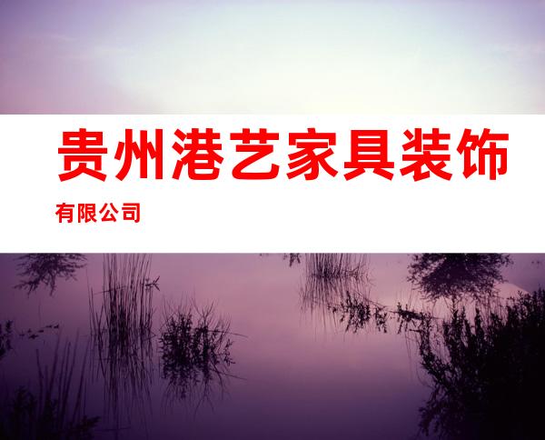 贵州港艺家具装饰有限公司