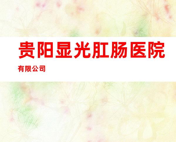 贵阳显光肛肠医院有限公司