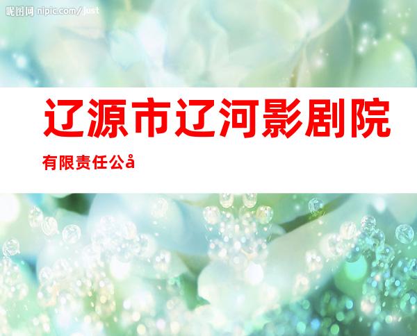 辽源市辽河影剧院有限责任公司