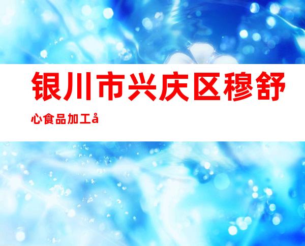 银川市兴庆区穆舒心食品加工厂