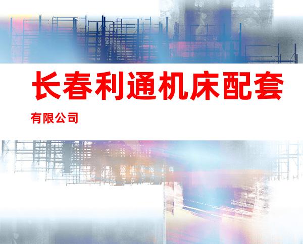 长春利通机床配套有限公司
