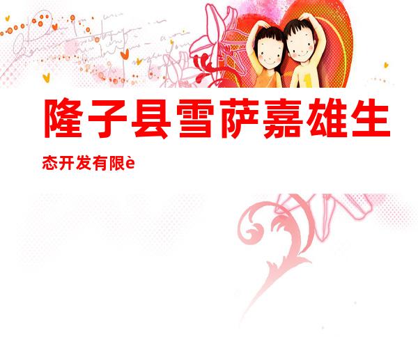 隆子县雪萨嘉雄生态开发有限责任公司