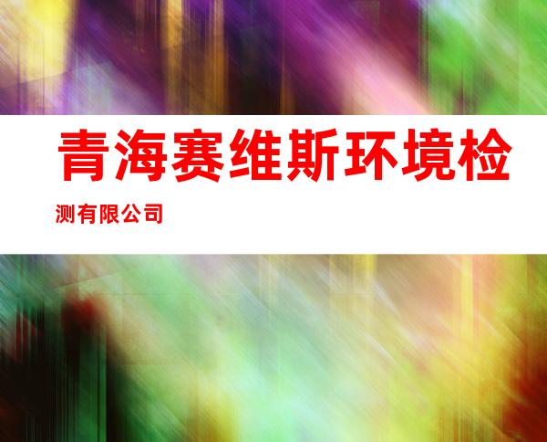 青海赛维斯环境检测有限公司