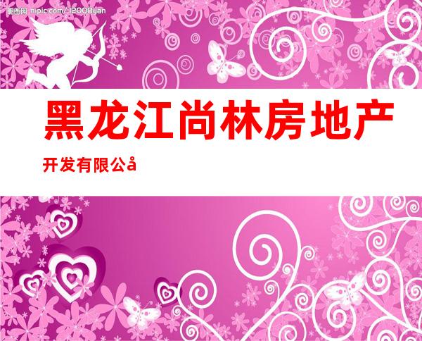 黑龙江尚林房地产开发有限公司