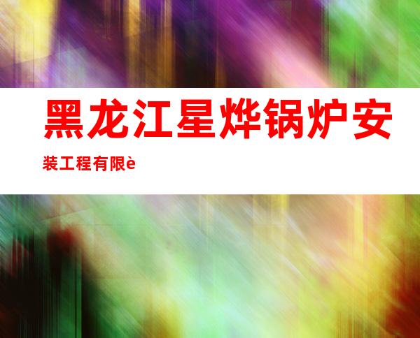 黑龙江星烨锅炉安装工程有限责任公司
