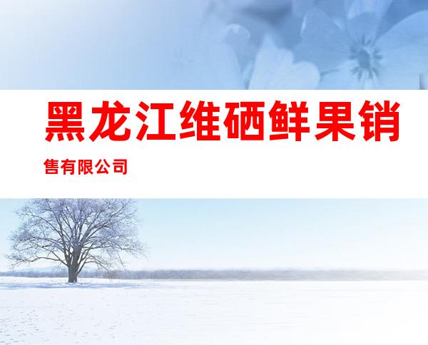 黑龙江维硒鲜果销售有限公司